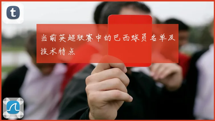 当前英超联赛中的巴西球员名单及技术特点