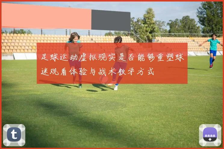 足球运动虚拟现实是否能够重塑球迷观看体验与战术教学方式