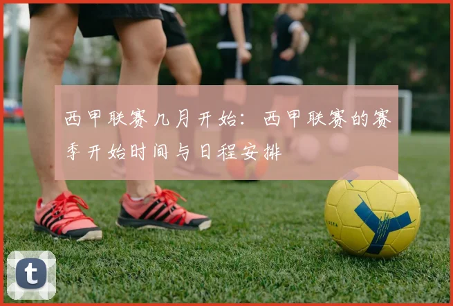 西甲联赛几月开始：西甲联赛的赛季开始时间与日程安排