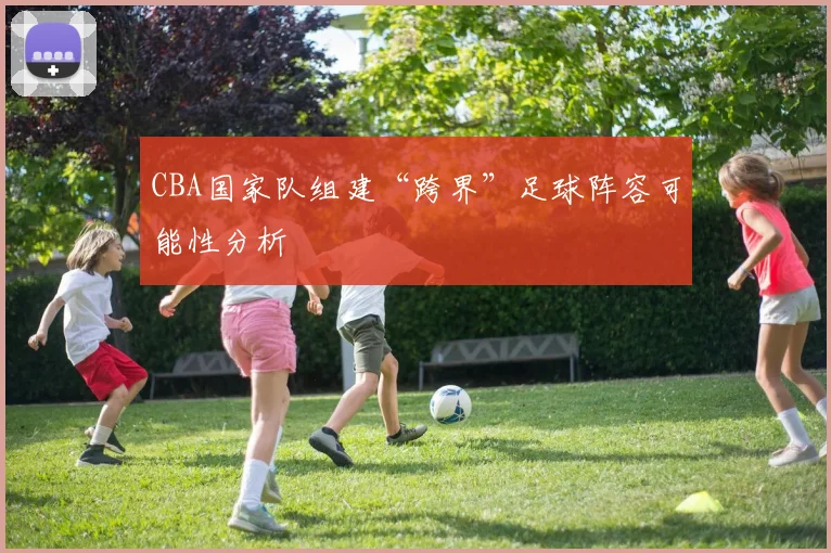 CBA国家队组建“跨界”足球阵容可能性分析