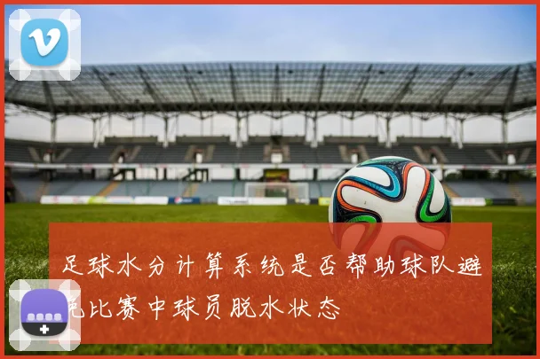足球水分计算系统是否帮助球队避免比赛中球员脱水状态
