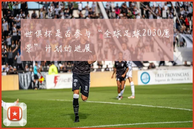 世俱杯是否参与“全球足球2030愿景”计划的进展