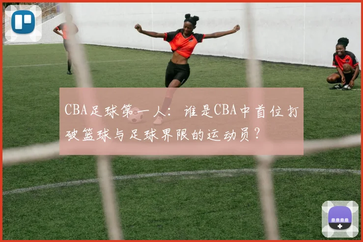 CBA足球第一人：谁是CBA中首位打破篮球与足球界限的运动员？