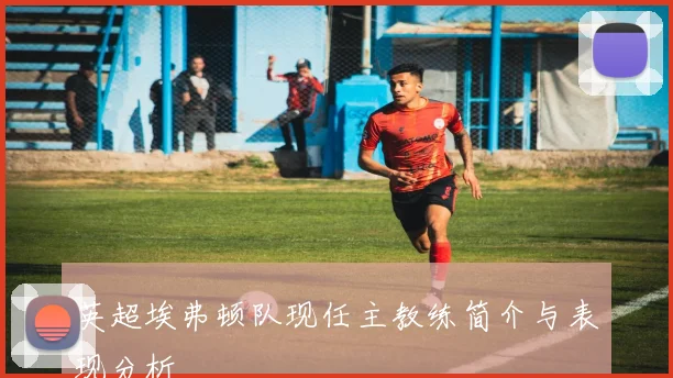 英超埃弗顿队现任主教练简介与表现分析