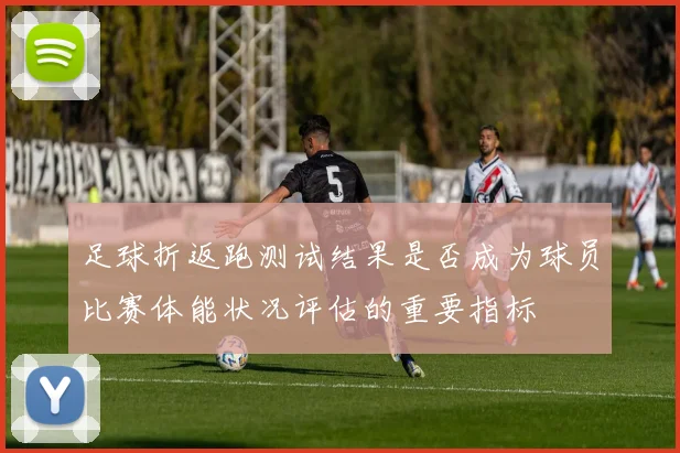 足球折返跑测试结果是否成为球员比赛体能状况评估的重要指标