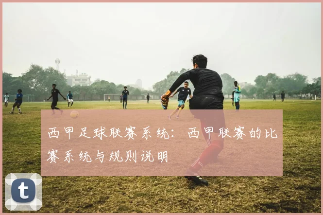 西甲足球联赛系统：西甲联赛的比赛系统与规则说明