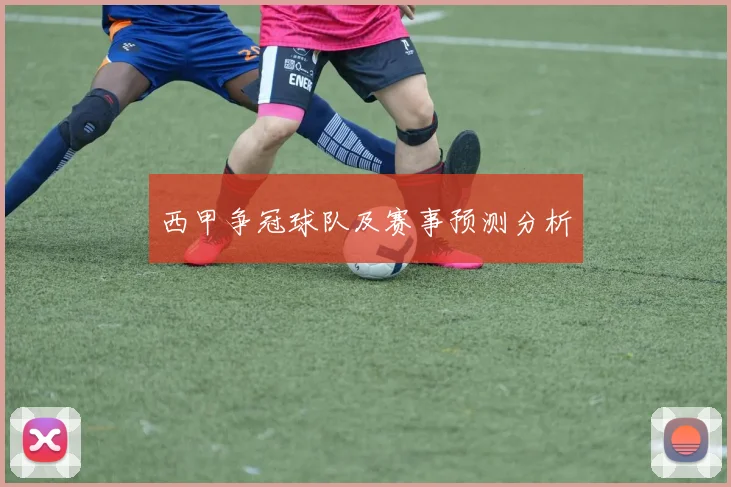 西甲争冠球队及赛事预测分析